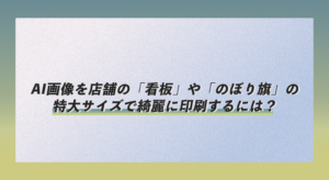 AI画像を店舗の「看板」や「のぼり旗」の特大サイズで綺麗に印刷するには？
