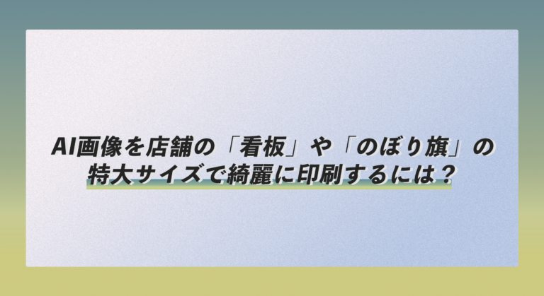 AI画像を店舗の「看板」や「のぼり旗」の特大サイズで綺麗に印刷するには？