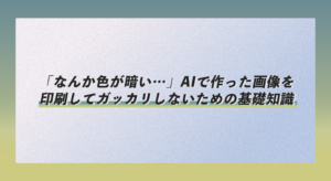 「なんか色が暗い…」AIで作った画像を印刷してガッカリしないための基礎知識