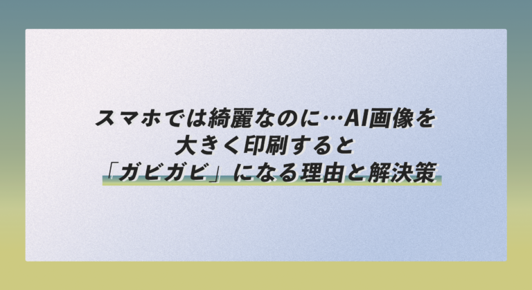 スマホでは綺麗なのに…AI画像を大きく印刷すると「ガビガビ」になる理由と解決策