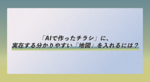 「AIで作ったチラシ」に、実在する分かりやすい「地図」を入れるには？