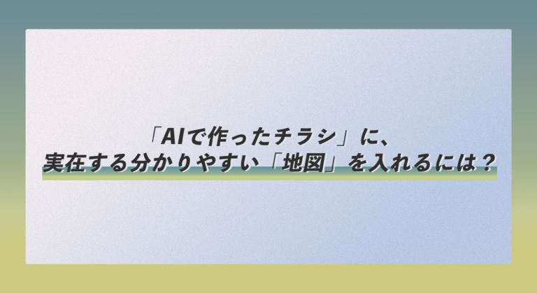 「AIで作ったチラシ」に、実在する分かりやすい「地図」を入れるには？