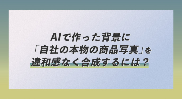 AIで作った背景に「自社の本物の商品写真」を違和感なく合成するには？