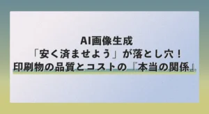 AI画像生成で「安く済ませよう」が落とし穴！印刷物の品質とコストの『本当の関係』