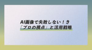 AI画像で失敗しない！企業担当者が知るべき「プロの視点」と活用戦略