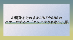 AI画像をそのままLINEやSNSのバナーにすると「クリックされない」罠