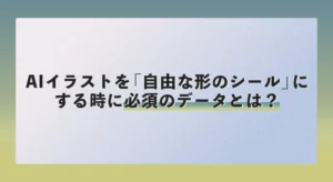 AIイラストを「自由な形のシール」にする時に必須のデータとは？