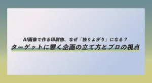 AI画像で作る印刷物、なぜ「独りよがり」になる？ターゲットに響く企画の立て方とプロの視点